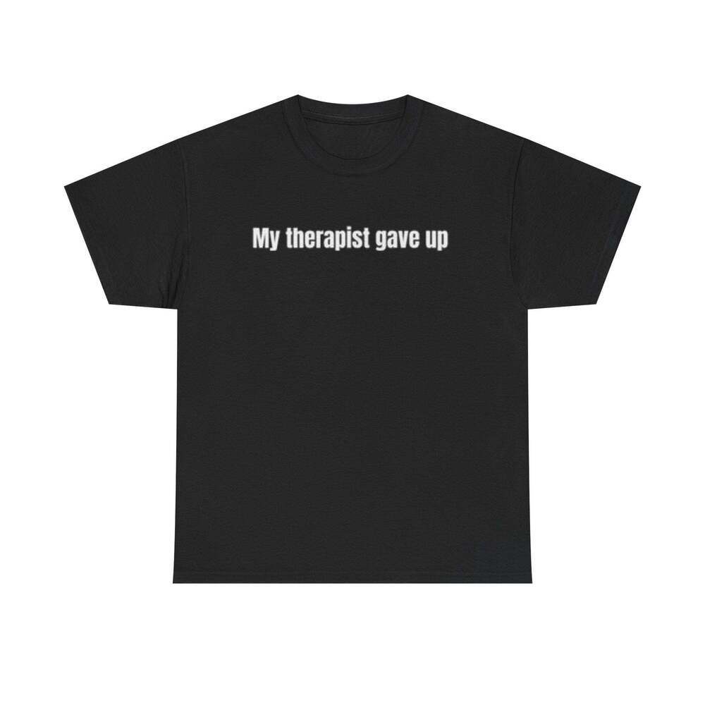 My Therapist Gave Up On Me Funny Graphic Meme Humor Unisex Streetwear T-shirt